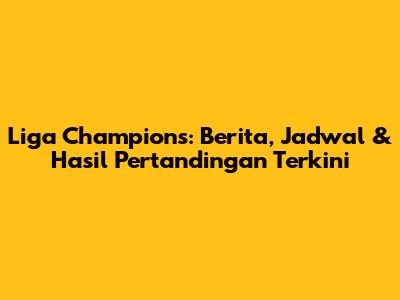 Liga Champions: Berita, Jadwal & Hasil Pertandingan Terkini