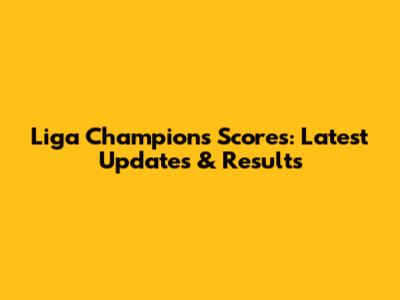Liga Champions Scores: Latest Updates & Results