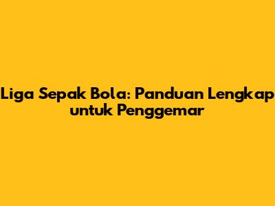 Liga Sepak Bola: Panduan Lengkap untuk Penggemar