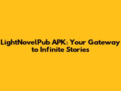 LightNovelPub APK: Your Gateway to Infinite Stories