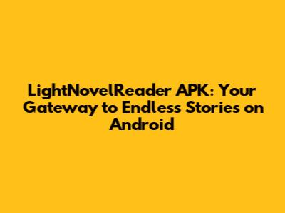 LightNovelReader APK: Your Gateway to Endless Stories on Android