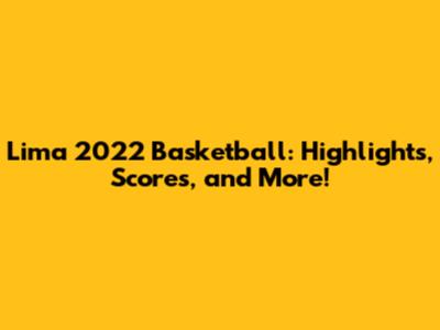 Lima 2022 Basketball: Highlights, Scores, and More!
