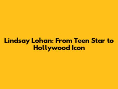 Lindsay Lohan: From Teen Star to Hollywood Icon