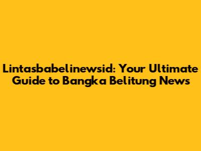 Lintasbabelinewsid: Your Ultimate Guide to Bangka Belitung News