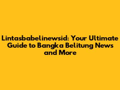 Lintasbabelinewsid: Your Ultimate Guide to Bangka Belitung News and More