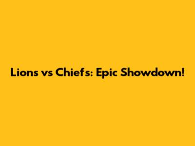 Lions vs Chiefs: Epic Showdown!