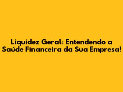 Liquidez Geral: Entendendo a Saúde Financeira da Sua Empresa!