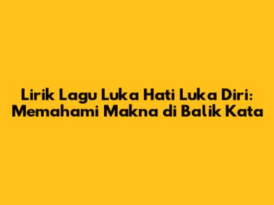 Lirik Lagu Luka Hati Luka Diri: Memahami Makna di Balik Kata
