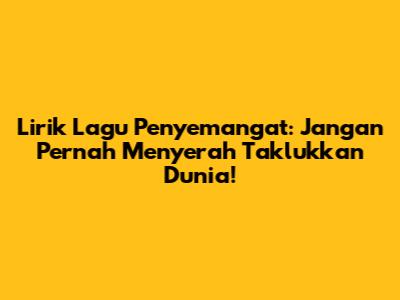 Lirik Lagu Penyemangat: Jangan Pernah Menyerah Taklukkan Dunia!