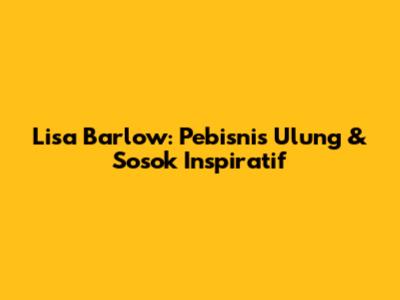 Lisa Barlow: Pebisnis Ulung & Sosok Inspiratif