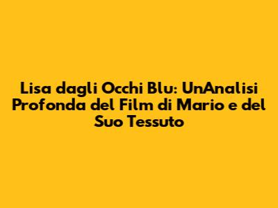 Lisa dagli Occhi Blu: Un'Analisi Profonda del Film di Mario e del Suo Tessuto