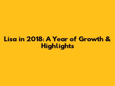 Lisa in 2018: A Year of Growth & Highlights