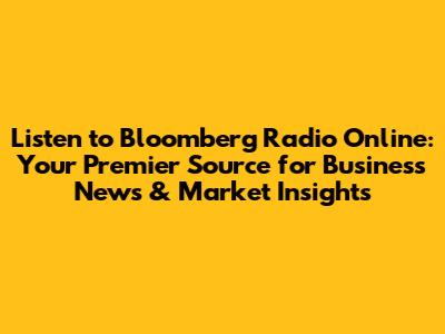 Listen to Bloomberg Radio Online: Your Premier Source for Business News & Market Insights