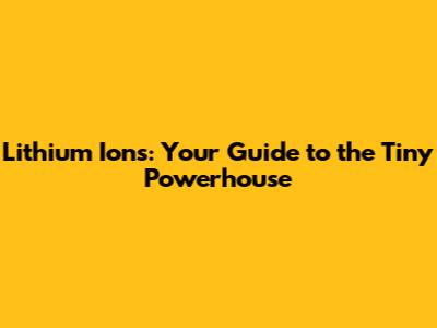 Lithium Ions: Your Guide to the Tiny Powerhouse