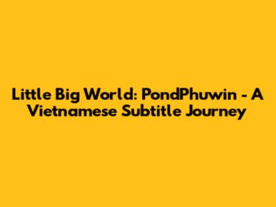 Little Big World: PondPhuwin - A Vietnamese Subtitle Journey