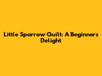 Little Sparrow Quilt: A Beginner's Delight