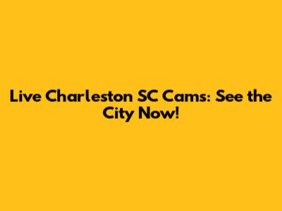 Live Charleston SC Cams: See the City Now!