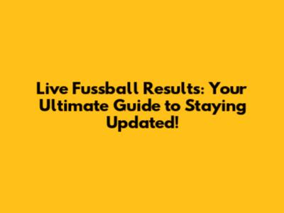 Live Fussball Results: Your Ultimate Guide to Staying Updated!