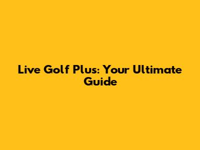 Live Golf Plus: Your Ultimate Guide