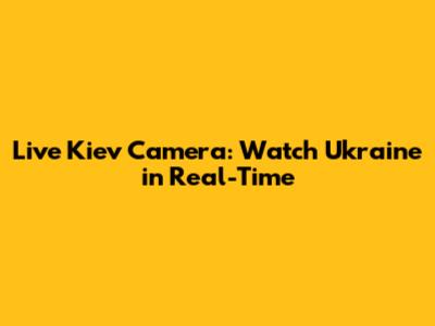 Live Kiev Camera: Watch Ukraine in Real-Time