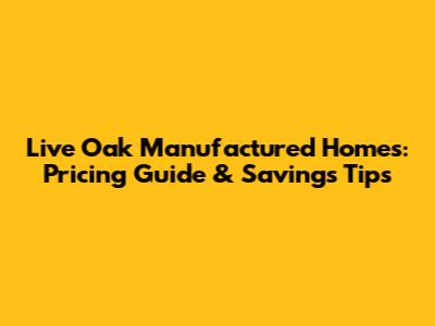 Live Oak Manufactured Homes: Pricing Guide & Savings Tips