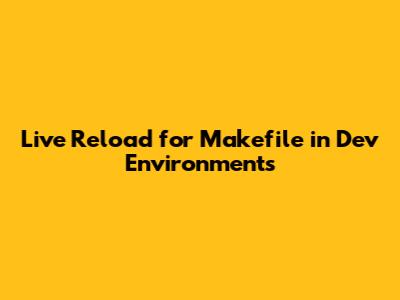 Live Reload for Makefile in Dev Environments