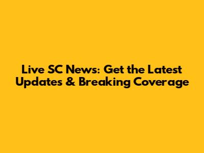 Live SC News: Get the Latest Updates & Breaking Coverage