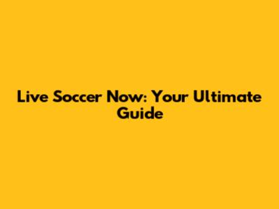 Live Soccer Now: Your Ultimate Guide