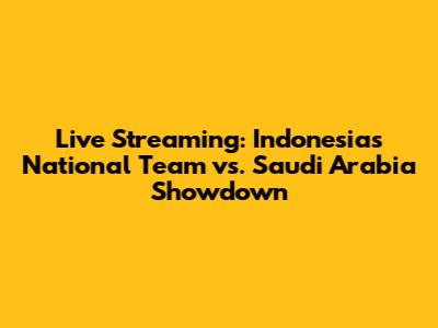 Live Streaming: Indonesia's National Team vs. Saudi Arabia Showdown