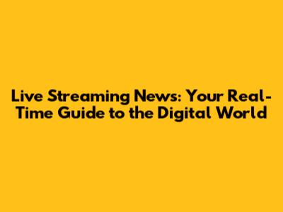 Live Streaming News: Your Real-Time Guide to the Digital World