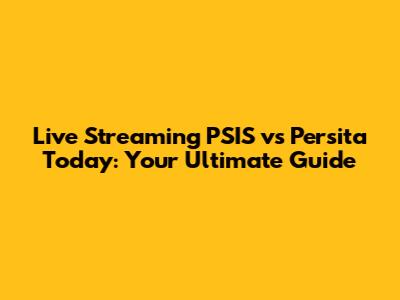 Live Streaming PSIS vs Persita Today: Your Ultimate Guide