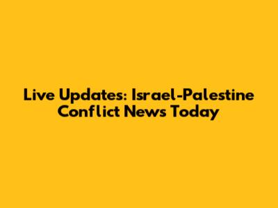 Live Updates: Israel-Palestine Conflict News Today