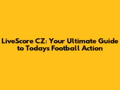 LiveScore CZ: Your Ultimate Guide to Today's Football Action