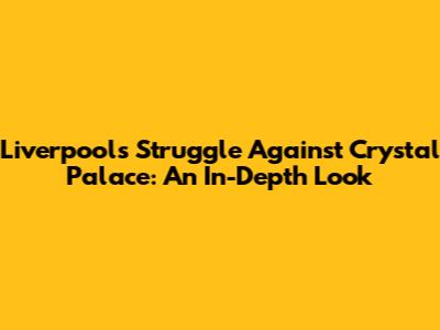 Liverpool's Struggle Against Crystal Palace: An In-Depth Look