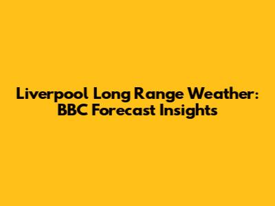 Liverpool Long Range Weather: BBC Forecast Insights
