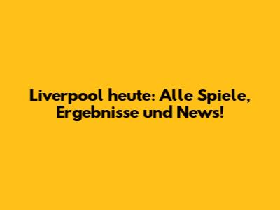 Liverpool heute: Alle Spiele, Ergebnisse und News!
