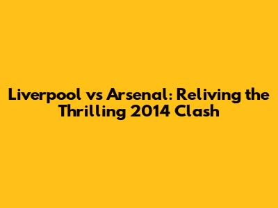Liverpool vs Arsenal: Reliving the Thrilling 2014 Clash