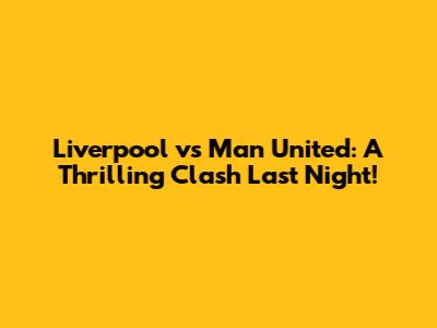 Liverpool vs Man United: A Thrilling Clash Last Night!