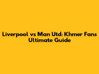 Liverpool vs Man Utd: Khmer Fans' Ultimate Guide