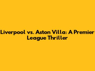 Liverpool vs. Aston Villa: A Premier League Thriller