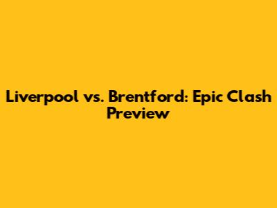 Liverpool vs. Brentford: Epic Clash Preview