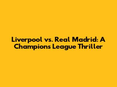 Liverpool vs. Real Madrid: A Champions League Thriller
