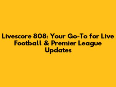 Livescore 808: Your Go-To for Live Football & Premier League Updates