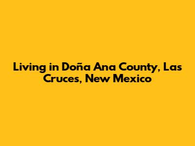Living in Doña Ana County, Las Cruces, New Mexico