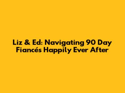 Liz & Ed: Navigating 90 Day Fiancé's Happily Ever After