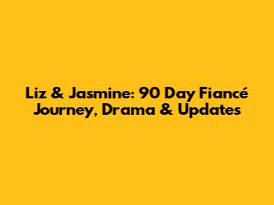 Liz & Jasmine: 90 Day Fiancé Journey, Drama & Updates