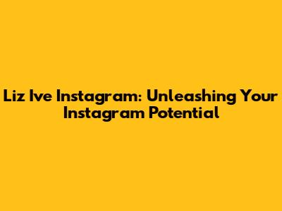 Liz I've Instagram: Unleashing Your Instagram Potential
