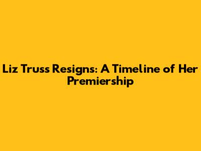 Liz Truss Resigns: A Timeline of Her Premiership
