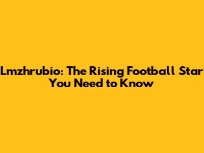 Lmzhrubio: The Rising Football Star You Need to Know