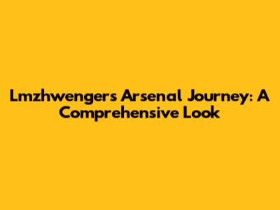 Lmzhwenger's Arsenal Journey: A Comprehensive Look